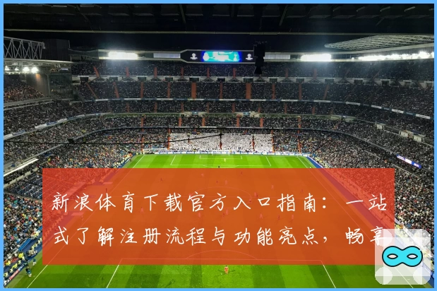新浪体育下载官方入口指南：一站式了解注册流程与功能亮点，畅享体育资讯新体验