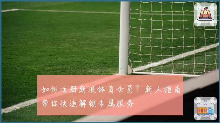 如何注册新浪体育会员？新人指南带你快速解锁专属服务