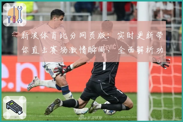 新浪体育比分网页版:实时更新带你直击赛场激情瞬间,全面解析功能亮点与使用体验