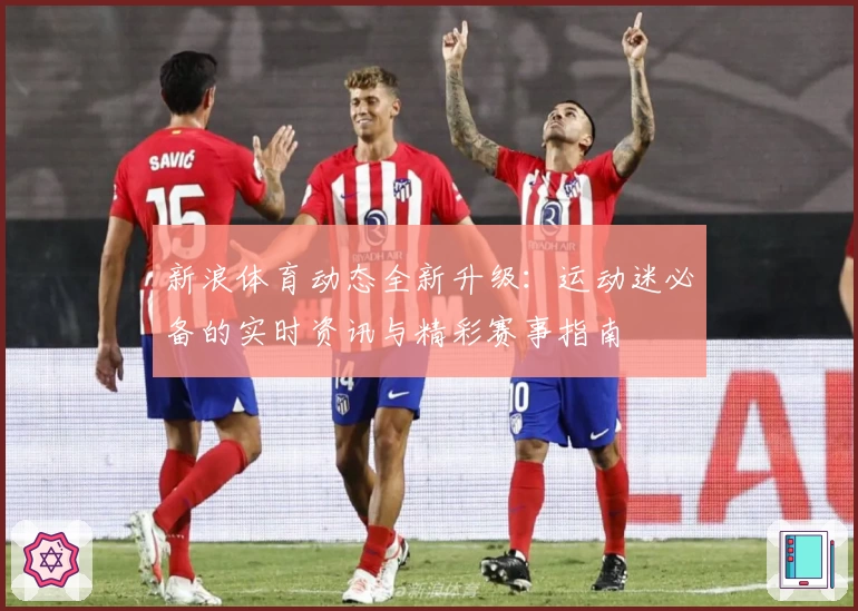 新浪体育动态全新升级：运动迷必备的实时资讯与精彩赛事指南