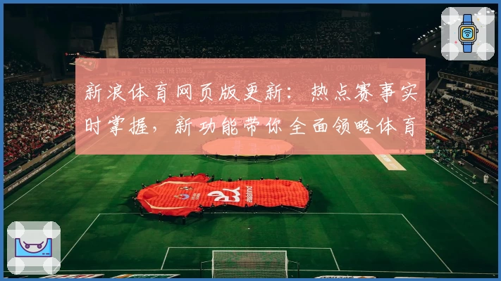 新浪体育网页版更新：热点赛事实时掌握，新功能带你全面领略体育魅力