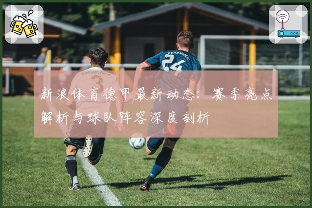 新浪体育德甲最新动态:赛季亮点解析与球队阵容深度剖析