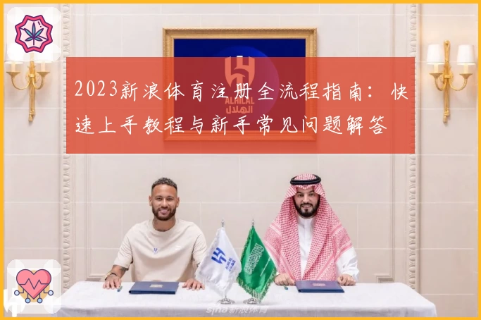 2023新浪体育注册全流程指南：快速上手教程与新手常见问题解答