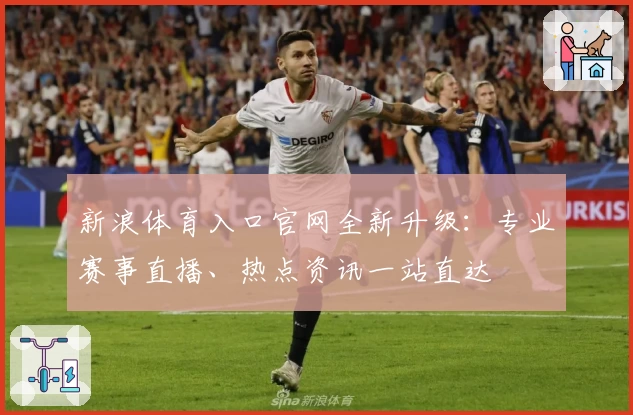 新浪体育入口官网全新升级：专业赛事直播、热点资讯一站直达