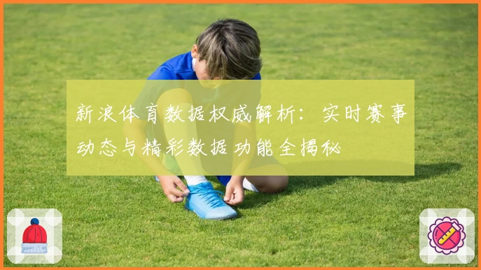 新浪体育数据权威解析：实时赛事动态与精彩数据功能全揭秘
