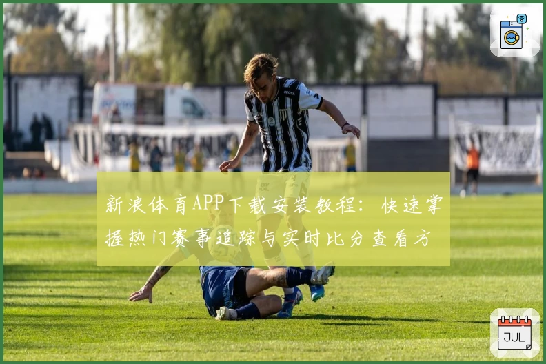 新浪体育APP下载安装教程：快速掌握热门赛事追踪与实时比分查看方法