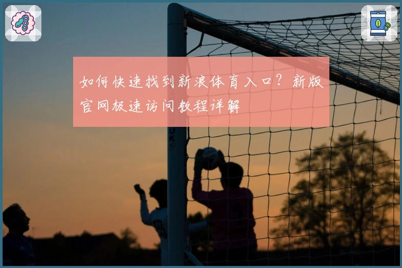 如何快速找到新浪体育入口？新版官网极速访问教程详解