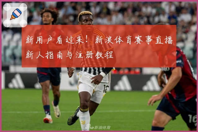 新用户看过来！新浪体育赛事直播新人指南与注册教程