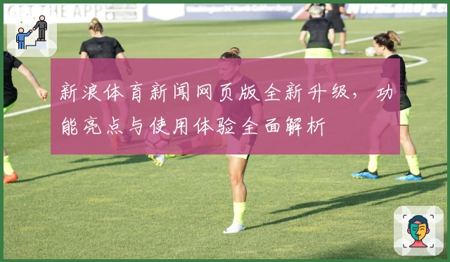 新浪体育新闻网页版全新升级，功能亮点与使用体验全面解析