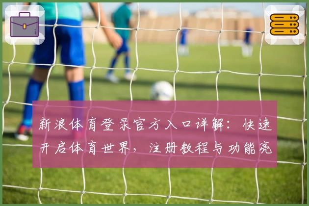 新浪体育登录官方入口详解：快速开启体育世界，注册教程与功能亮点一览