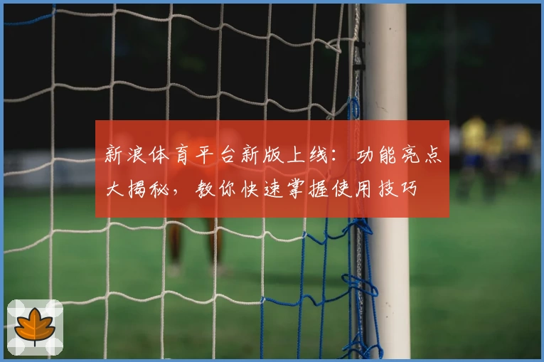 新浪体育平台新版上线：功能亮点大揭秘，教你快速掌握使用技巧