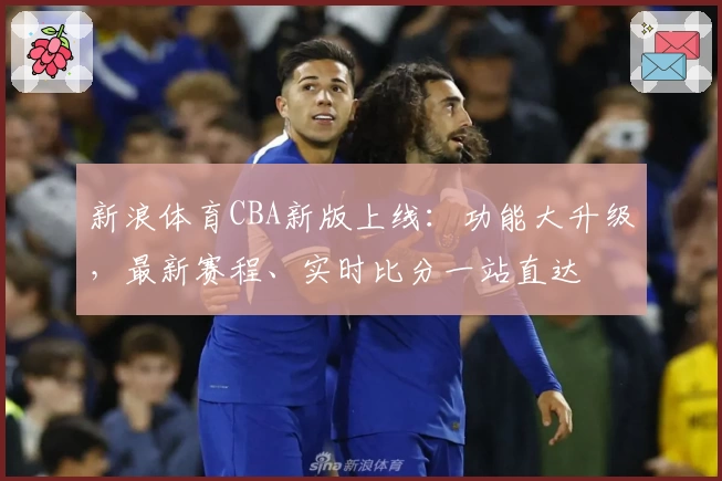 新浪体育CBA新版上线：功能大升级，最新赛程、实时比分一站直达