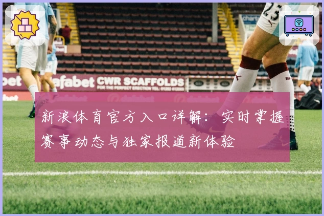 新浪体育官方入口详解：实时掌握赛事动态与独家报道新体验