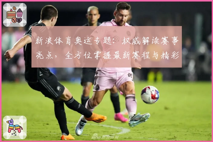 新浪体育奥运专题：权威解读赛事亮点，全方位掌握最新赛程与精彩瞬间