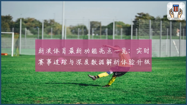 新浪体育最新功能亮点一览：实时赛事追踪与深度数据解析体验升级