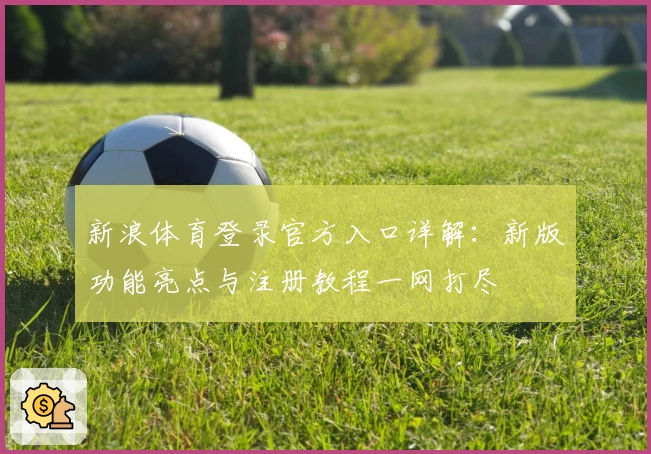 新浪体育登录官方入口详解：新版功能亮点与注册教程一网打尽