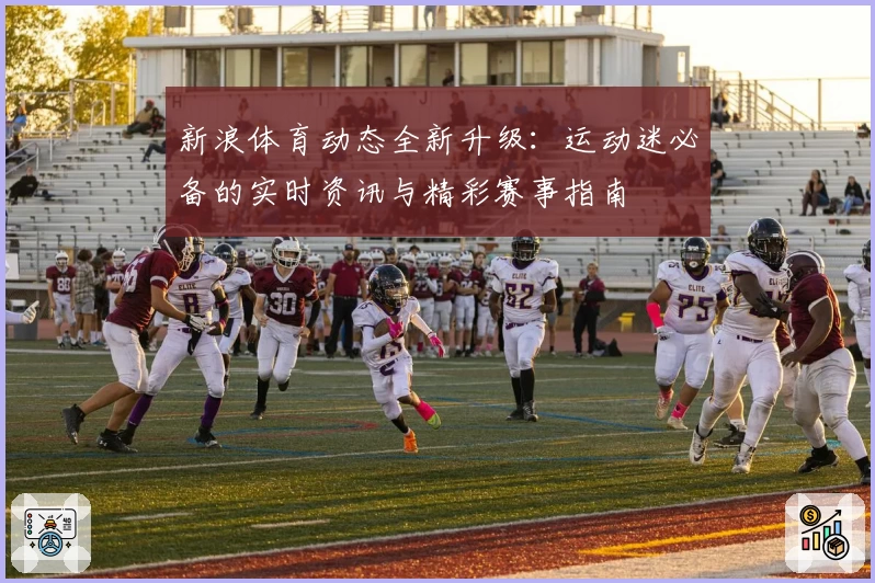 新浪体育动态全新升级：运动迷必备的实时资讯与精彩赛事指南