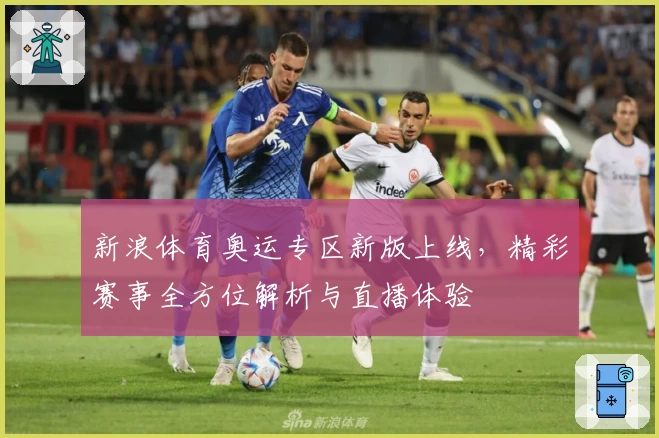 新浪体育奥运专区新版上线，精彩赛事全方位解析与直播体验