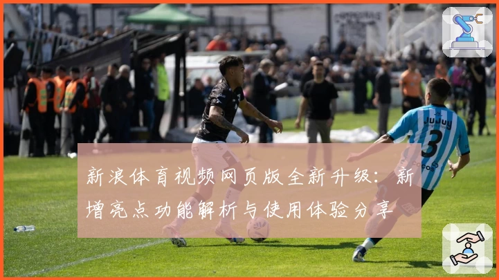 新浪体育视频网页版全新升级：新增亮点功能解析与使用体验分享