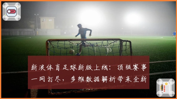 新浪体育足球新版上线：顶级赛事一网打尽，多维数据解析带来全新观赛体验
