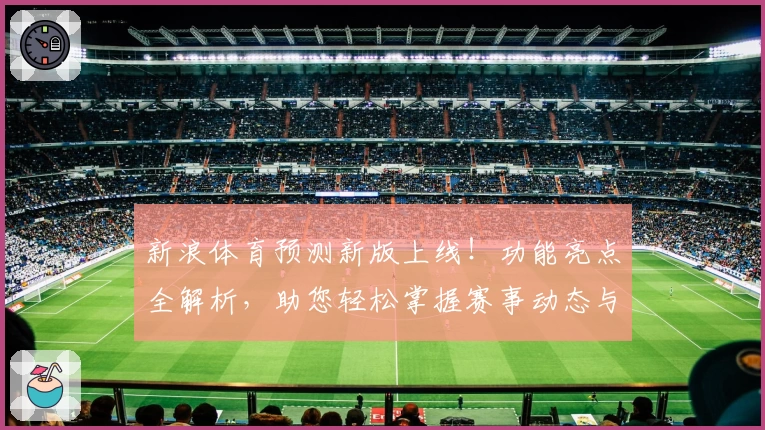 新浪体育预测新版上线！功能亮点全解析，助您轻松掌握赛事动态与精准分析