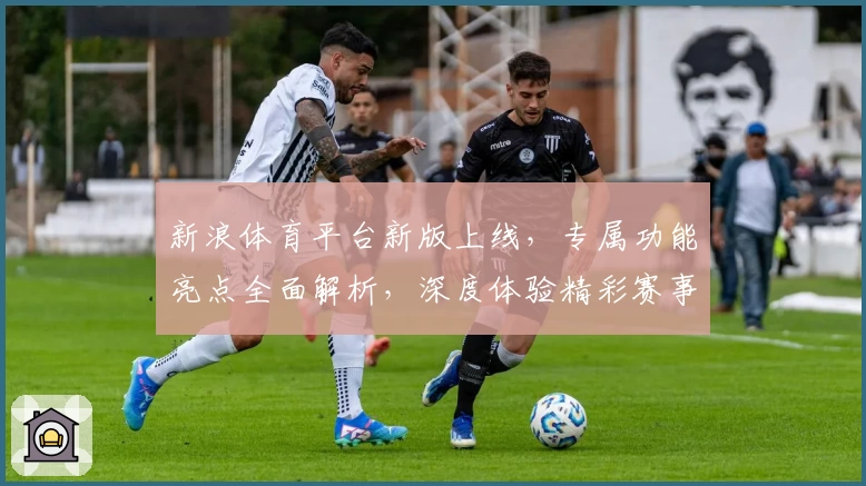 新浪体育平台新版上线，专属功能亮点全面解析，深度体验精彩赛事实时追踪