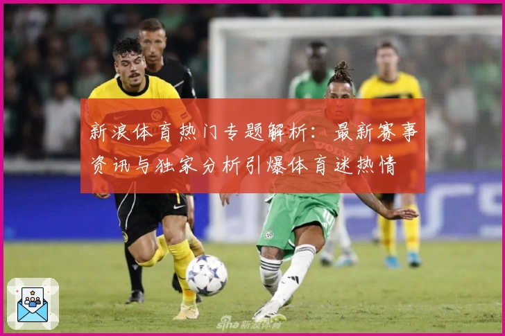 新浪体育热门专题解析:最新赛事资讯与独家分析引爆体育迷热情