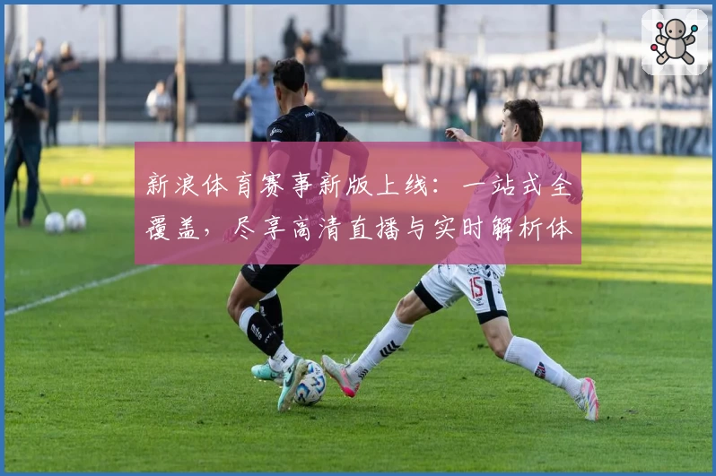新浪体育赛事新版上线：一站式全覆盖，尽享高清直播与实时解析体验