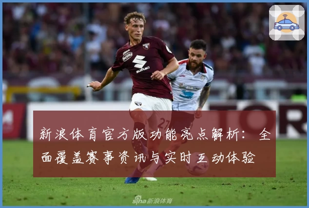新浪体育官方版功能亮点解析：全面覆盖赛事资讯与实时互动体验