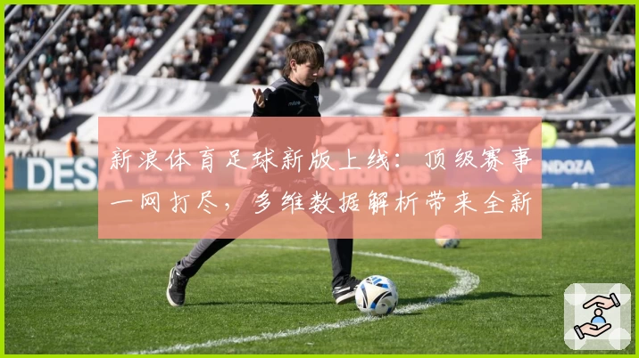 新浪体育足球新版上线：顶级赛事一网打尽，多维数据解析带来全新观赛体验