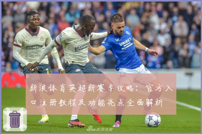 新浪体育英超新赛季攻略：官方入口注册教程及功能亮点全面解析