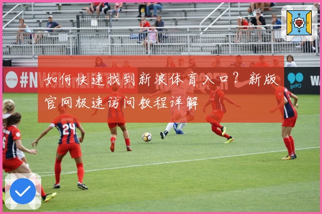 如何快速找到新浪体育入口？新版官网极速访问教程详解