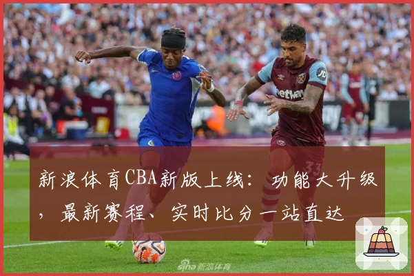 新浪体育CBA新版上线：功能大升级，最新赛程、实时比分一站直达