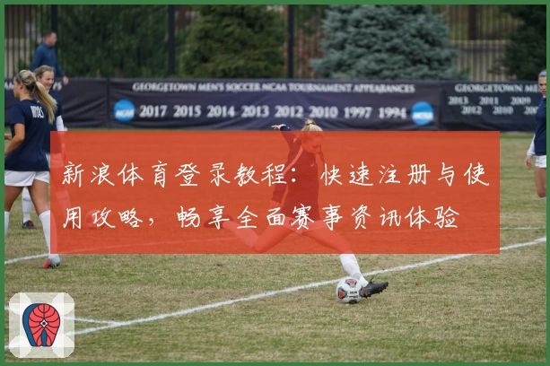 新浪体育登录教程：快速注册与使用攻略，畅享全面赛事资讯体验