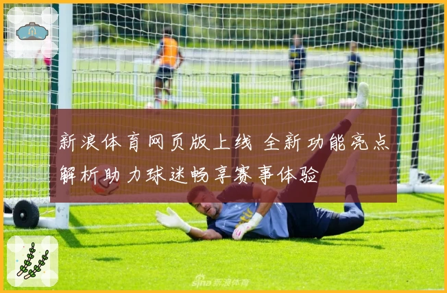 新浪体育网页版上线 全新功能亮点解析助力球迷畅享赛事体验