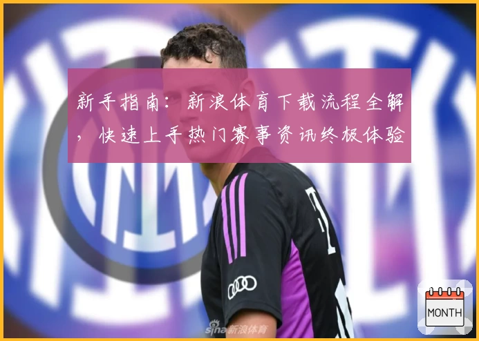 新手指南：新浪体育下载流程全解，快速上手热门赛事资讯终极体验