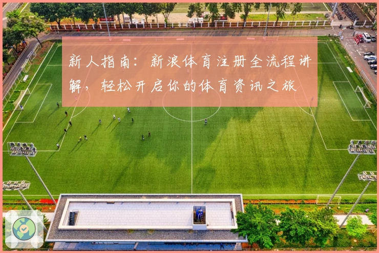 新人指南：新浪体育注册全流程讲解，轻松开启你的体育资讯之旅