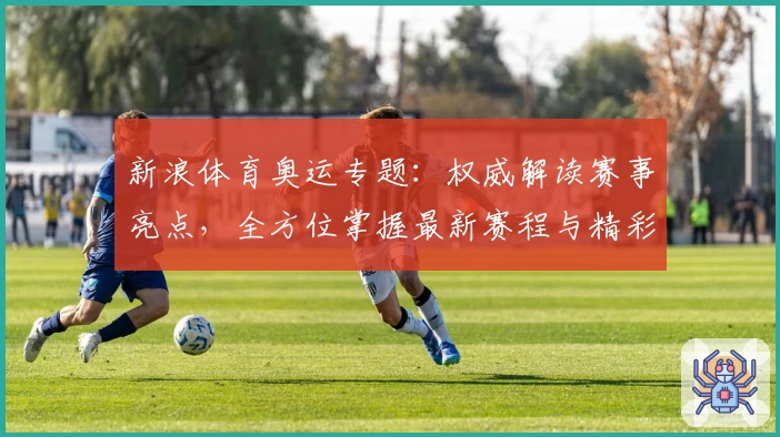 新浪体育奥运专题：权威解读赛事亮点，全方位掌握最新赛程与精彩瞬间