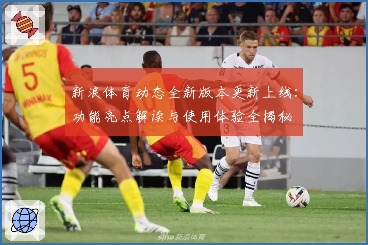 新浪体育动态全新版本更新上线：功能亮点解读与使用体验全揭秘
