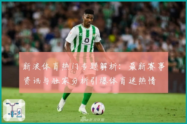 新浪体育热门专题解析：最新赛事资讯与独家分析引爆体育迷热情