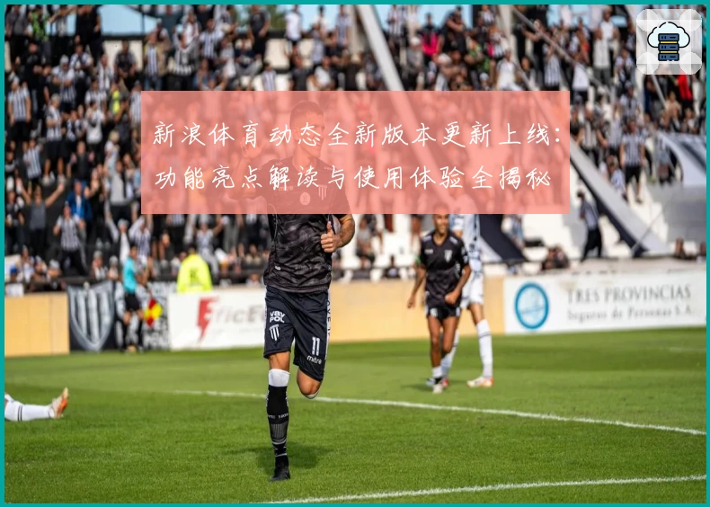 新浪体育动态全新版本更新上线：功能亮点解读与使用体验全揭秘