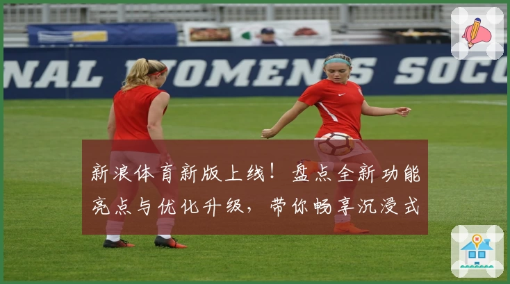 新浪体育新版上线！盘点全新功能亮点与优化升级，带你畅享沉浸式赛事追踪体验