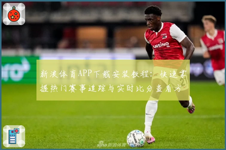 新浪体育APP下载安装教程：快速掌握热门赛事追踪与实时比分查看方法