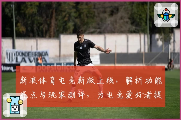 新浪体育电竞新版上线，解析功能亮点与玩家测评，为电竞爱好者提供权威体验指南