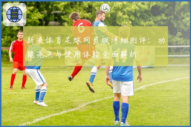 新浪体育足球网页版详细测评：功能亮点与使用体验全面解析