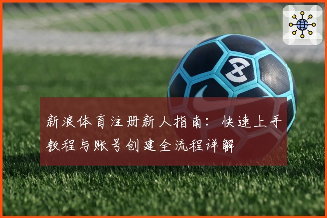 新浪体育注册新人指南：快速上手教程与账号创建全流程详解