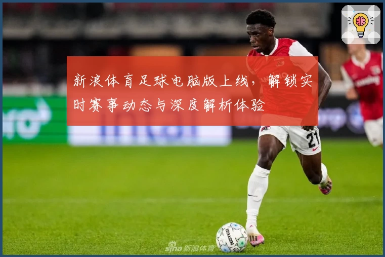 新浪体育足球电脑版上线,解锁实时赛事动态与深度解析体验