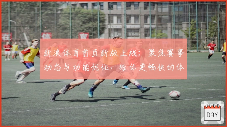 新浪体育首页新版上线：聚焦赛事动态与功能优化，给你更畅快的体育资讯体验