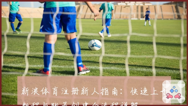 新浪体育注册新人指南：快速上手教程与账号创建全流程详解