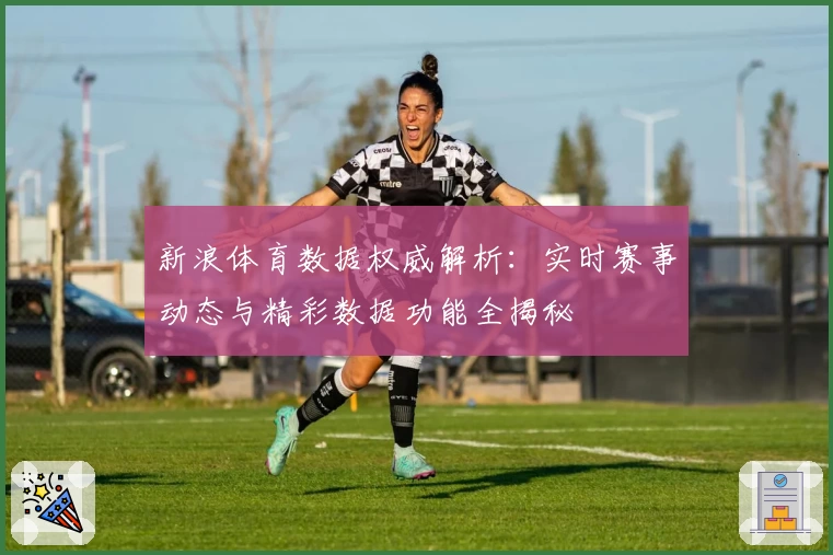 新浪体育数据权威解析：实时赛事动态与精彩数据功能全揭秘